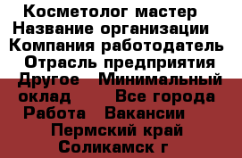 Косметолог-мастер › Название организации ­ Компания-работодатель › Отрасль предприятия ­ Другое › Минимальный оклад ­ 1 - Все города Работа » Вакансии   . Пермский край,Соликамск г.